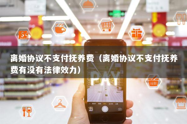 离婚协议不支付抚养费(离婚协议不支付抚养费有没有法律效力)